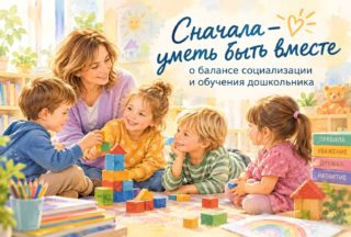 Сначала- уметь быть вместе»: о балансе социализации и обучения дошкольника